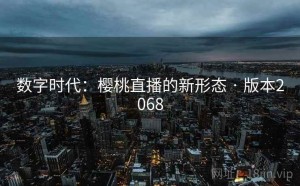 数字时代：樱桃直播的新形态 · 版本2068
