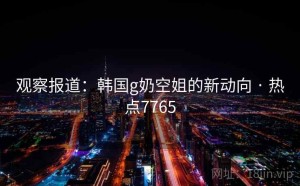 观察报道：韩国g奶空姐的新动向 · 热点7765