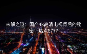 未解之谜：国产4k高清电视背后的秘密 · 热点8777
