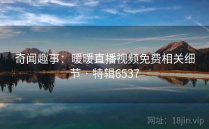 奇闻趣事：暖暖直播视频免费相关细节 · 特辑6537