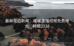 最新花边新闻：暖暖直播视频免费曝光 · 特辑2038