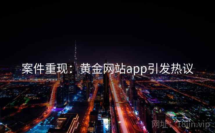 案件重现：黄金网站app引发热议