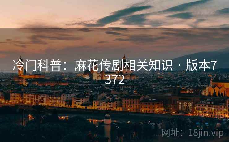 冷门科普：麻花传剧相关知识 · 版本7372