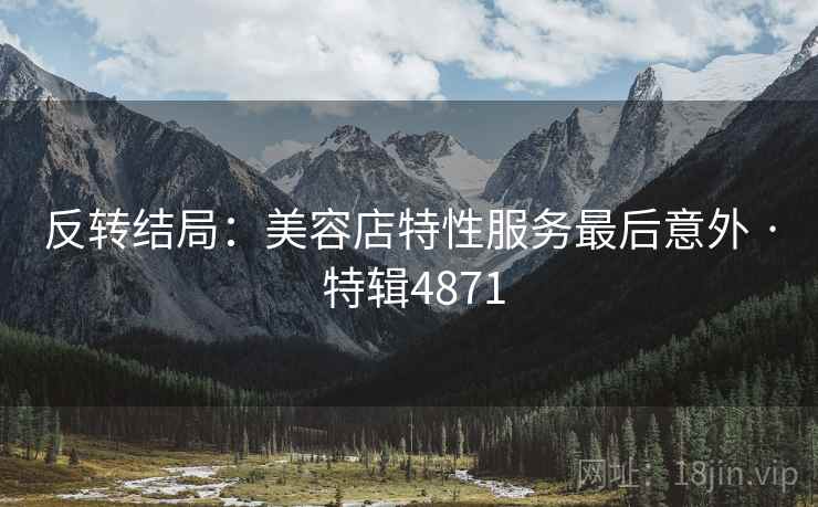 反转结局：美容店特性服务最后意外 · 特辑4871