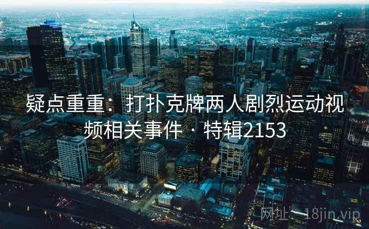 疑点重重：打扑克牌两人剧烈运动视频相关事件 · 特辑2153