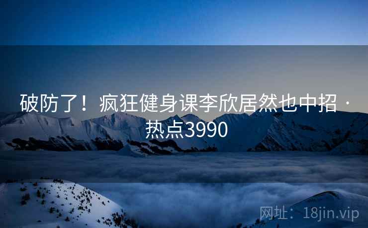 破防了！疯狂健身课李欣居然也中招 · 热点3990