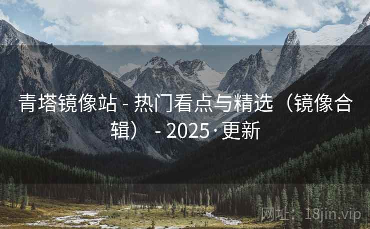 青塔镜像站 - 热门看点与精选（镜像合辑） - 2025·更新