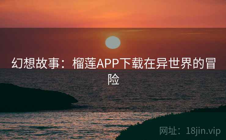 幻想故事:榴莲APP下载在异世界的冒险 幻想故事:榴莲APP下载在异世界的冒险