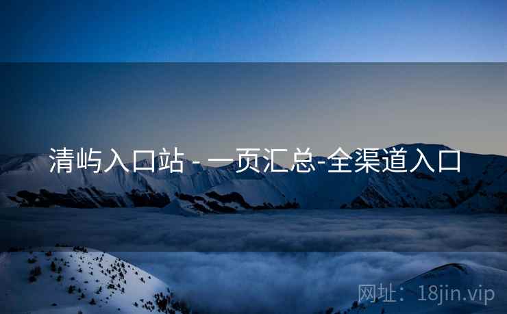 清屿入口站 - 一页汇总-全渠道入口 清屿入口站 - 一页汇总-全渠道入口