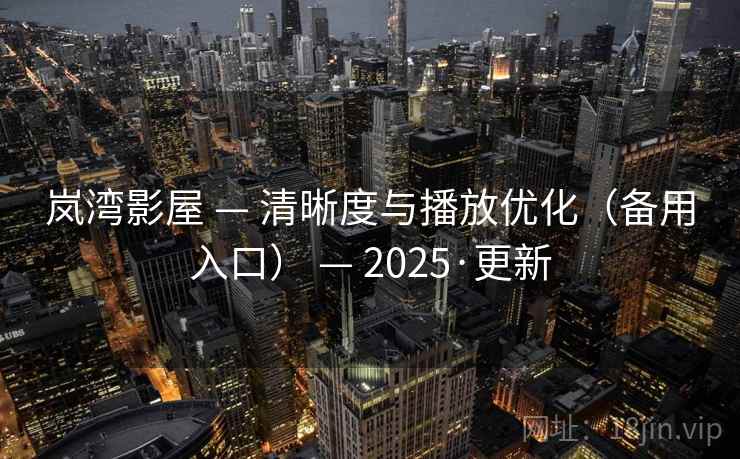 岚湾影屋 — 清晰度与播放优化(备用入口) — 2025·更新 岚湾影屋 — 清晰度与播放优化(备用入口) — 2025·更新