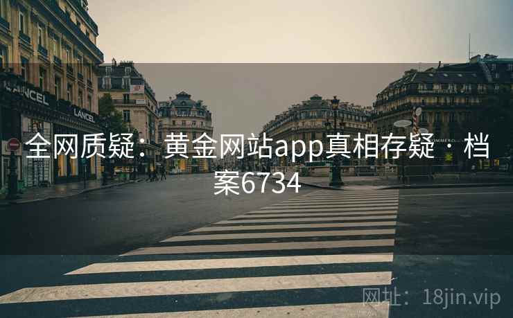 全网质疑:黄金网站app真相存疑 · 档案6734 全网质疑:黄金网站app真相存疑 · 档案6734