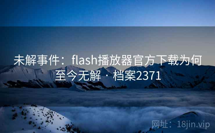 未解事件:flash播放器官方下载为何至今无解 · 档案2371 未解事件:flash播放器官方下载为何至今无解 · 档案2371