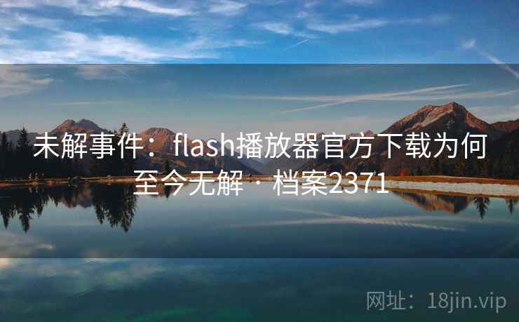 未解事件:flash播放器官方下载为何至今无解 · 档案2371 未解事件:flash播放器官方下载为何至今无解 · 档案2371