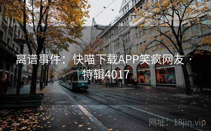 离谱事件:快喵下载APP笑疯网友 · 特辑4017 离谱事件:快喵下载APP笑疯网友 · 特辑4017