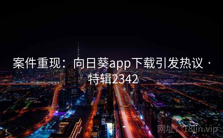 案件重现:向日葵app下载引发热议 · 特辑2342 案件重现:向日葵app下载引发热议 · 特辑2342