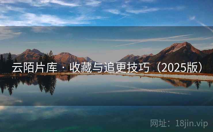 云陌片库 · 收藏与追更技巧(2025版) 云陌片库 · 收藏与追更技巧(2025版)