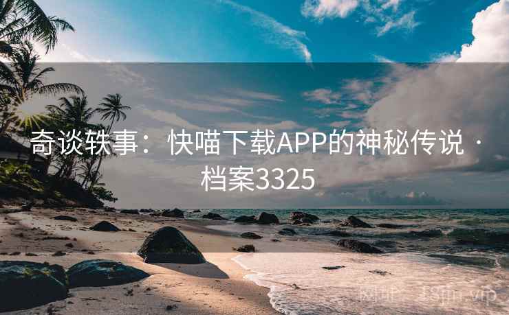 奇谈轶事:快喵下载APP的神秘传说 · 档案3325 奇谈轶事:快喵下载APP的神秘传说 · 档案3325