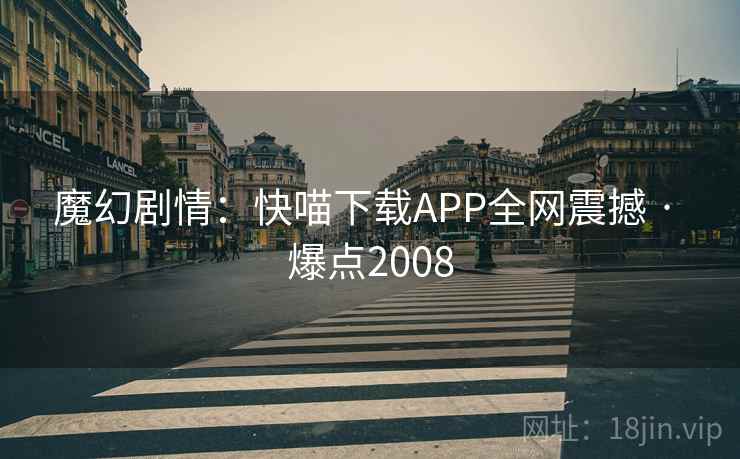魔幻剧情:快喵下载APP全网震撼 · 爆点2008 魔幻剧情:快喵下载APP全网震撼 · 爆点2008