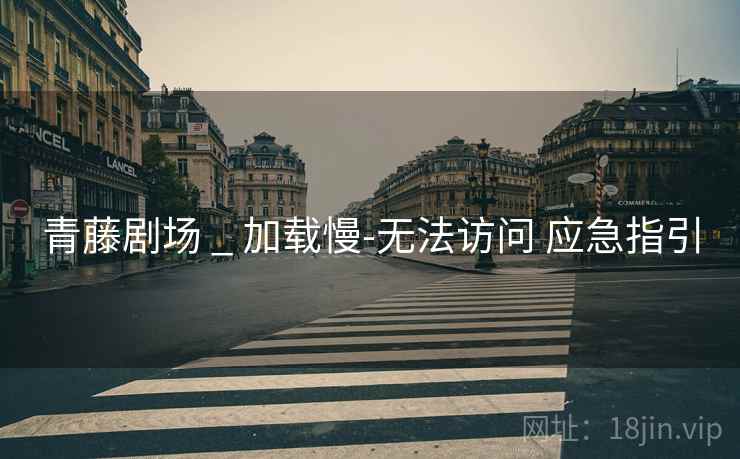 青藤剧场 _ 加载慢-无法访问 应急指引 青藤剧场 _ 加载慢-无法访问 应急指引