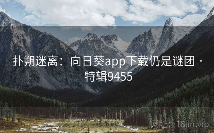 扑朔迷离:向日葵app下载仍是谜团 · 特辑9455 扑朔迷离:向日葵app下载仍是谜团 · 特辑9455