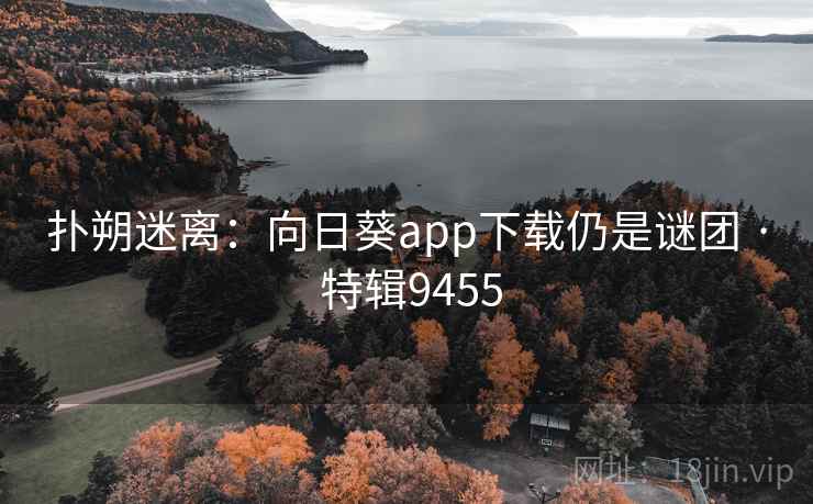扑朔迷离:向日葵app下载仍是谜团 · 特辑9455 扑朔迷离:向日葵app下载仍是谜团 · 特辑9455