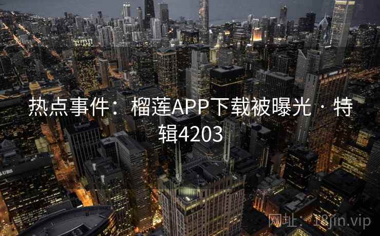 热点事件:榴莲APP下载被曝光 · 特辑4203 热点事件:榴莲APP下载被曝光 · 特辑4203