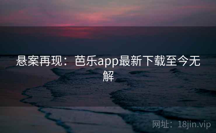 悬案再现:芭乐app最新下载至今无解 悬案再现:芭乐app最新下载至今无解