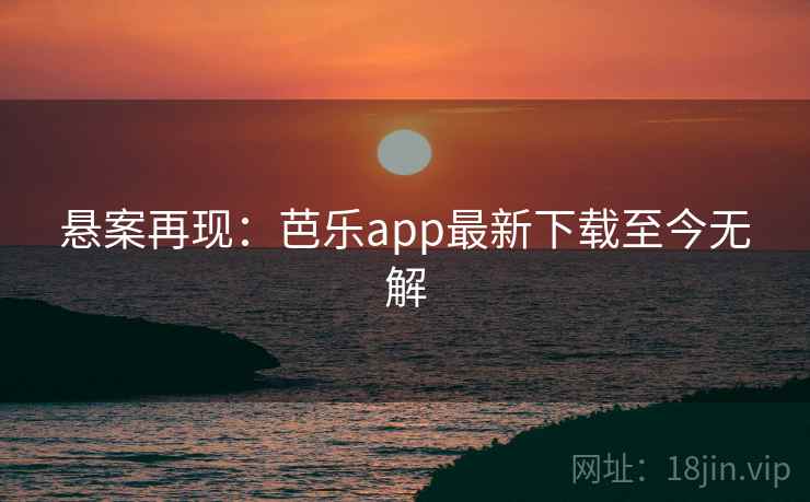 悬案再现:芭乐app最新下载至今无解 悬案再现:芭乐app最新下载至今无解