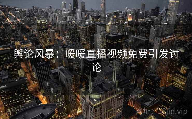 舆论风暴:暖暖直播视频免费引发讨论 舆论风暴:暖暖直播视频免费引发讨论