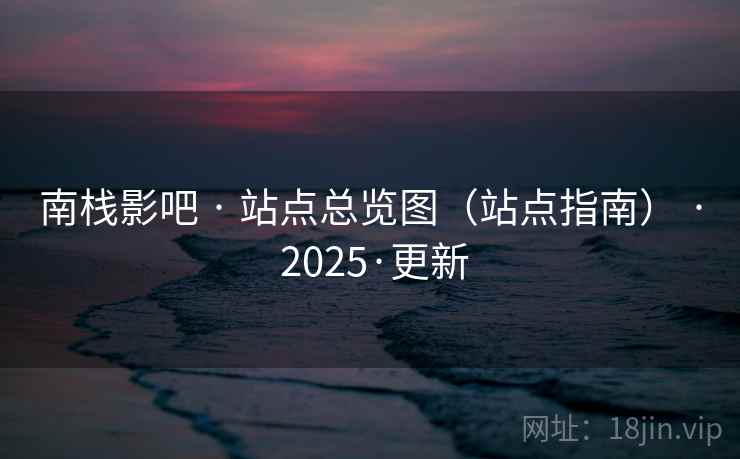 南栈影吧 · 站点总览图(站点指南) · 2025·更新 南栈影吧 · 站点总览图(站点指南) · 2025·更新
