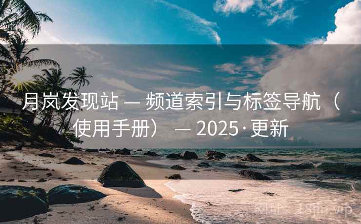 月岚发现站 — 频道索引与标签导航(使用手册) — 2025·更新 月岚发现站 — 频道索引与标签导航(使用手册) — 2025·更新