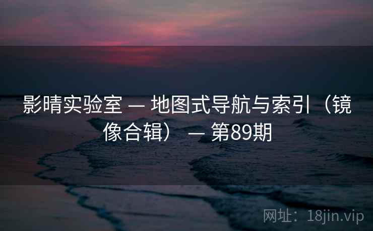 影晴实验室 — 地图式导航与索引(镜像合辑) — 第89期 影晴实验室 — 地图式导航与索引(镜像合辑) — 第89期