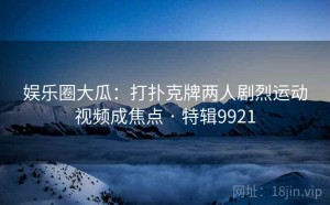 娱乐圈大瓜：打扑克牌两人剧烈运动视频成焦点 · 特辑9921