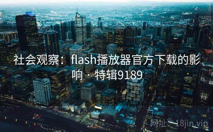 社会观察:flash播放器官方下载的影响 · 特辑9189 社会观察:flash播放器官方下载的影响 · 特辑9189