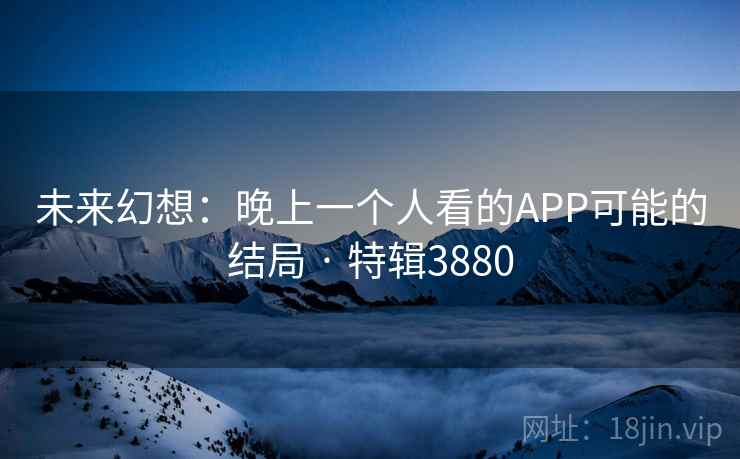 未来幻想:晚上一个人看的APP可能的结局 · 特辑3880 未来幻想:晚上一个人看的APP可能的结局 · 特辑3880