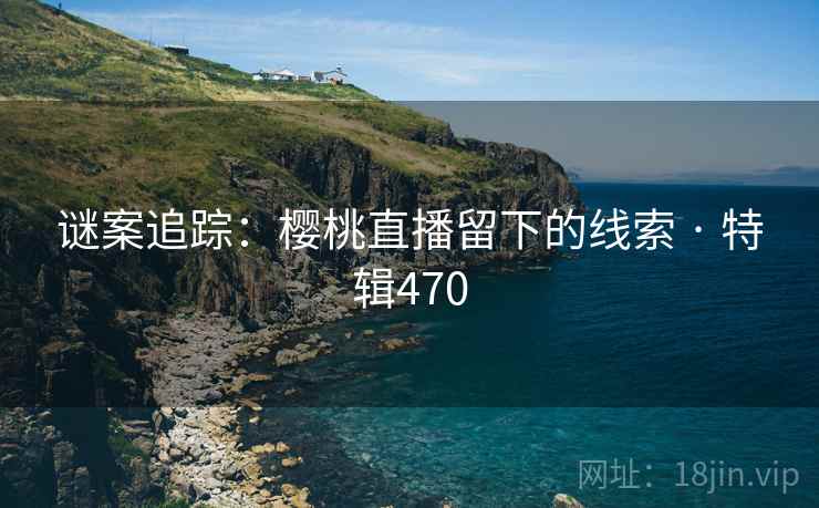 谜案追踪:樱桃直播留下的线索 · 特辑470 谜案追踪:樱桃直播留下的线索 · 特辑470