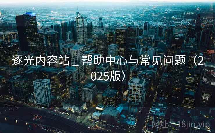 逐光内容站 _ 帮助中心与常见问题（2025版）
